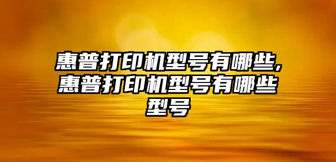 惠普打印機(jī)型號(hào)有哪些,惠普打印機(jī)型號(hào)有哪些型號(hào)