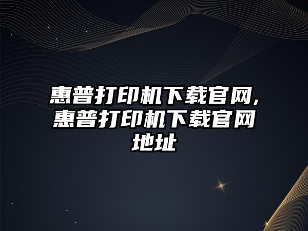 惠普打印機(jī)下載官網(wǎng),惠普打印機(jī)下載官網(wǎng)地址