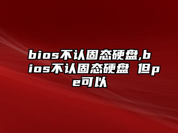 bios不認固態硬盤,bios不認固態硬盤 但pe可以