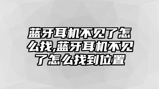 藍牙耳機不見了怎么找,藍牙耳機不見了怎么找到位置