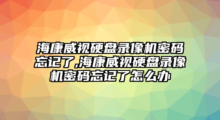 海康威視硬盤(pán)錄像機(jī)密碼忘記了,海康威視硬盤(pán)錄像機(jī)密碼忘記了怎么辦