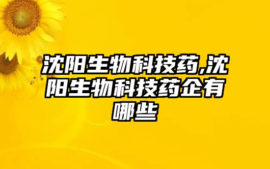 沈陽生物科技藥,沈陽生物科技藥企有哪些