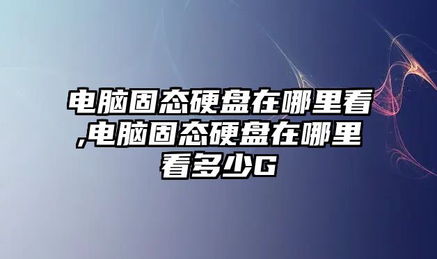 電腦固態硬盤在哪里看,電腦固態硬盤在哪里看多少G