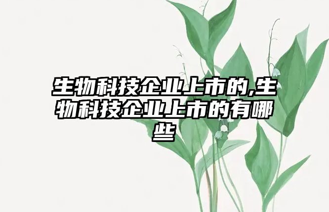 生物科技企業上市的,生物科技企業上市的有哪些