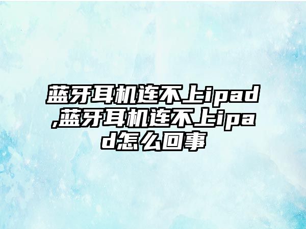 藍牙耳機連不上ipad,藍牙耳機連不上ipad怎么回事