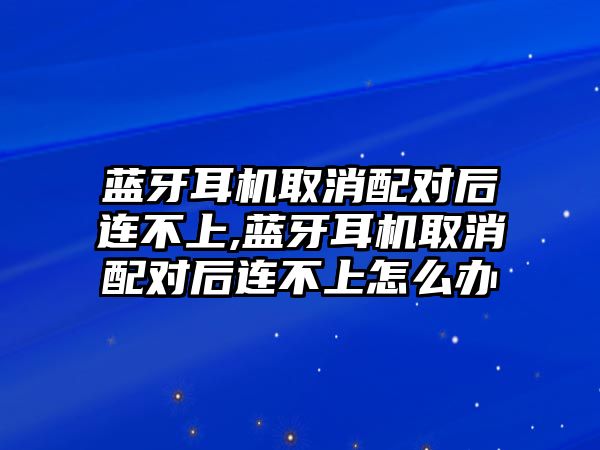 藍牙耳機取消配對后連不上,藍牙耳機取消配對后連不上怎么辦