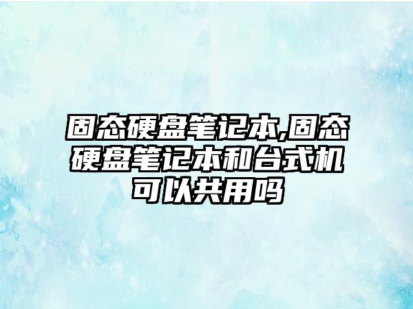 固態(tài)硬盤筆記本,固態(tài)硬盤筆記本和臺式機可以共用嗎