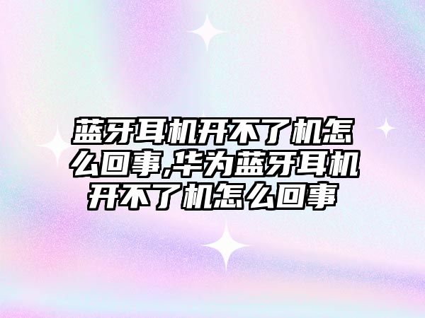 藍(lán)牙耳機開不了機怎么回事,華為藍(lán)牙耳機開不了機怎么回事