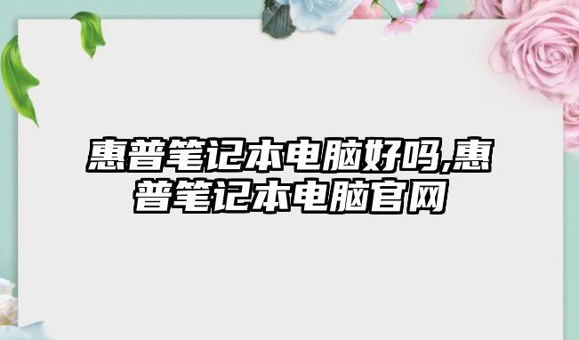 惠普筆記本電腦好嗎,惠普筆記本電腦官網