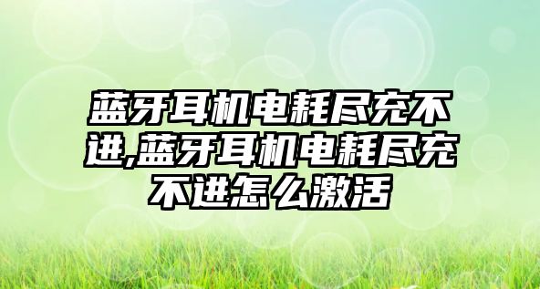 藍牙耳機電耗盡充不進,藍牙耳機電耗盡充不進怎么激活