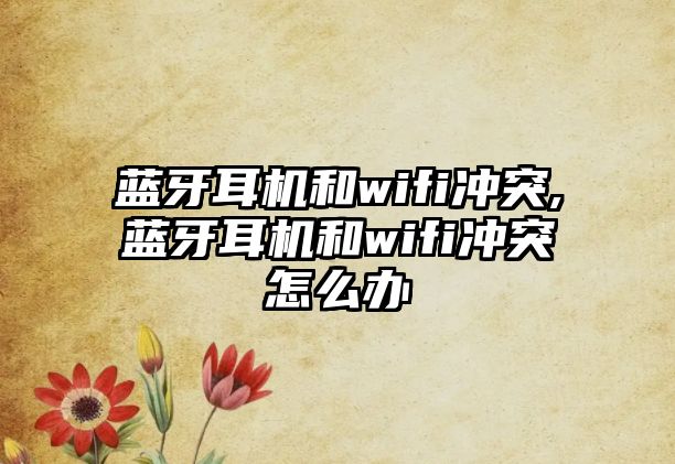 藍牙耳機和wifi沖突,藍牙耳機和wifi沖突怎么辦