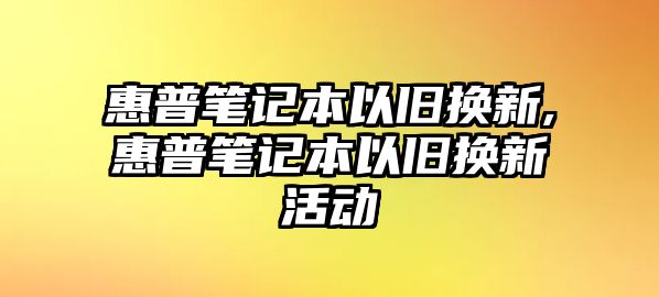 惠普筆記本以舊換新,惠普筆記本以舊換新活動