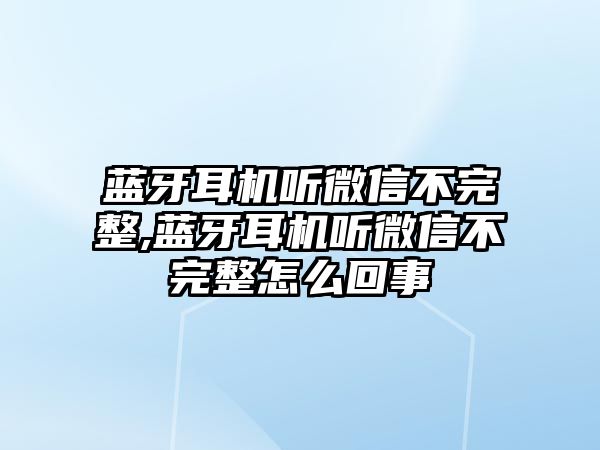 藍牙耳機聽微信不完整,藍牙耳機聽微信不完整怎么回事