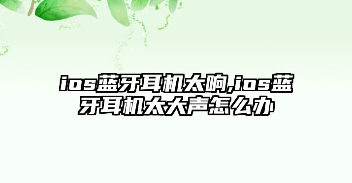 ios藍(lán)牙耳機太響,ios藍(lán)牙耳機太大聲怎么辦