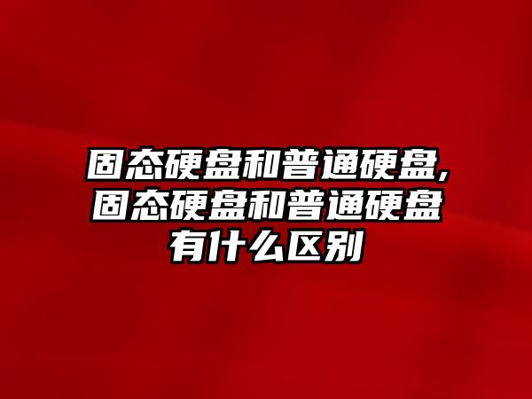 固態硬盤和普通硬盤,固態硬盤和普通硬盤有什么區別