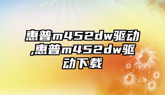 惠普m452dw驅(qū)動(dòng),惠普m452dw驅(qū)動(dòng)下載