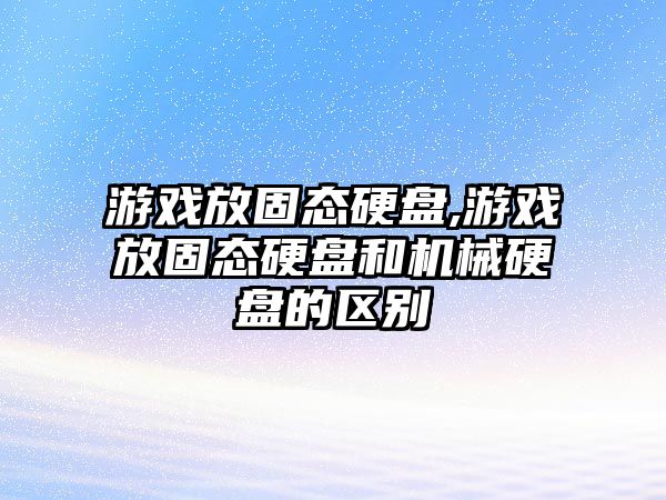 游戲放固態硬盤,游戲放固態硬盤和機械硬盤的區別