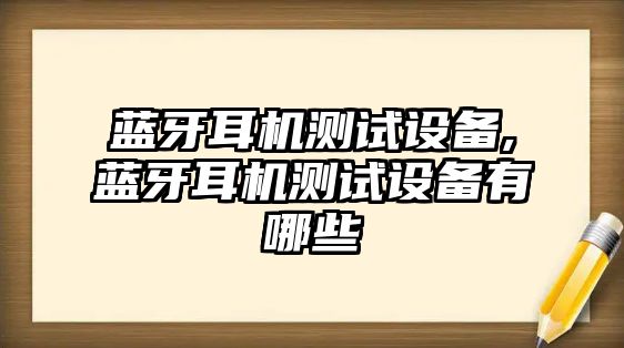 藍牙耳機測試設備,藍牙耳機測試設備有哪些