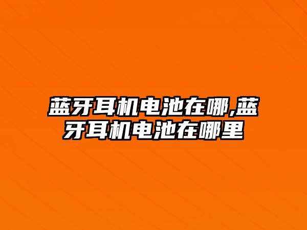 藍牙耳機電池在哪,藍牙耳機電池在哪里