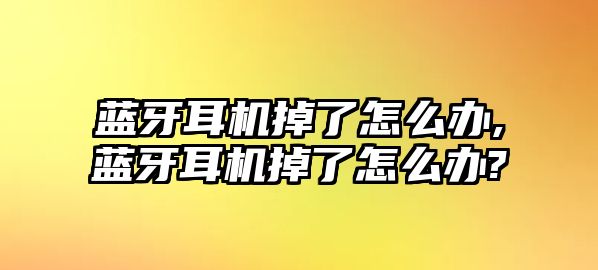 藍牙耳機掉了怎么辦,藍牙耳機掉了怎么辦?