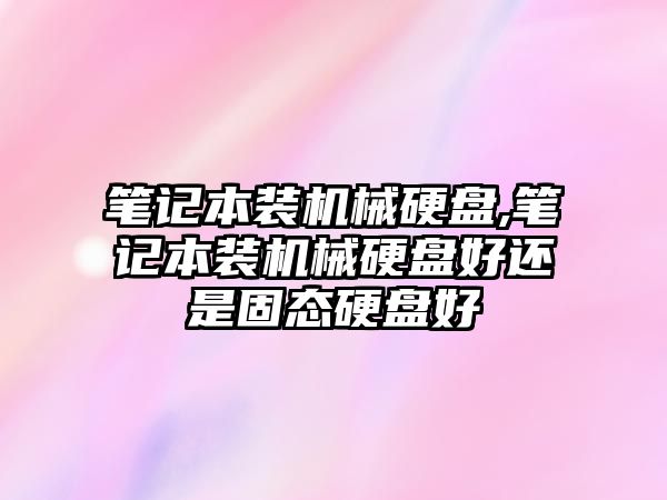 筆記本裝機械硬盤,筆記本裝機械硬盤好還是固態硬盤好