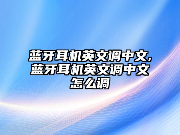 藍牙耳機英文調(diào)中文,藍牙耳機英文調(diào)中文怎么調(diào)