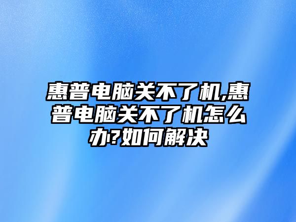 惠普電腦關不了機,惠普電腦關不了機怎么辦?如何解決