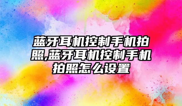 藍牙耳機控制手機拍照,藍牙耳機控制手機拍照怎么設置