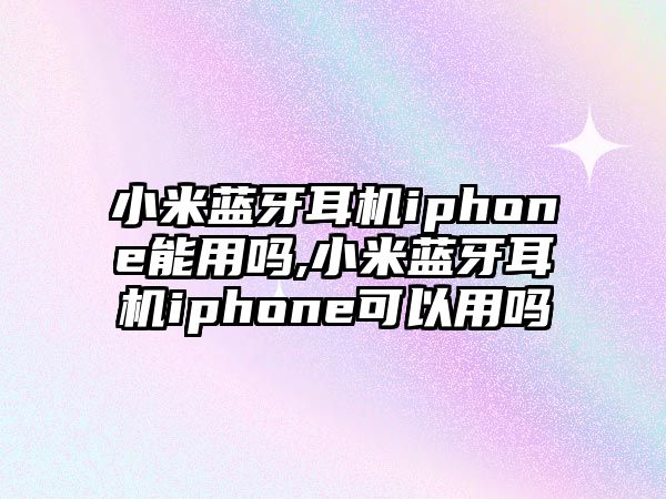 小米藍(lán)牙耳機(jī)iphone能用嗎,小米藍(lán)牙耳機(jī)iphone可以用嗎