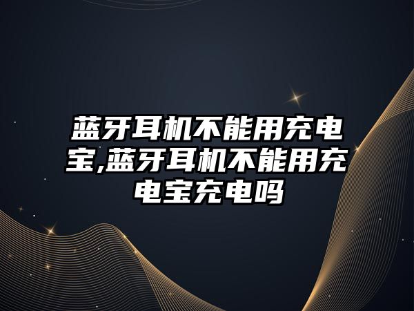 藍牙耳機不能用充電寶,藍牙耳機不能用充電寶充電嗎