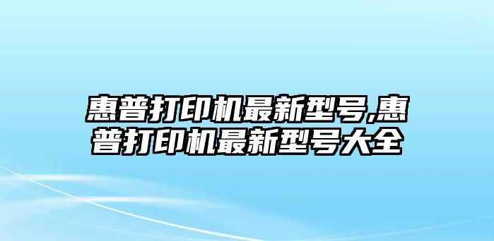 惠普打印機最新型號,惠普打印機最新型號大全