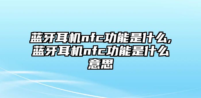 藍牙耳機nfc功能是什么,藍牙耳機nfc功能是什么意思