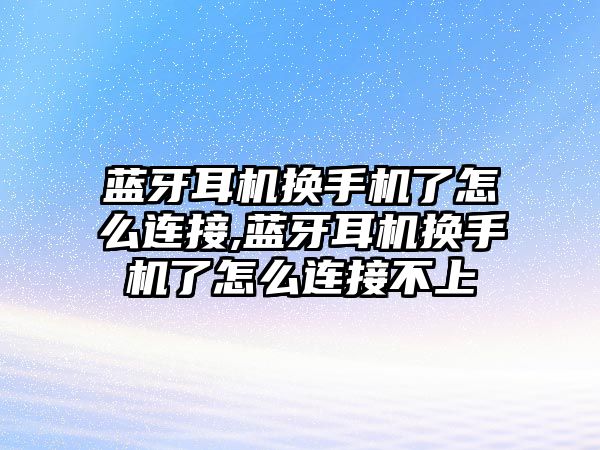 藍(lán)牙耳機換手機了怎么連接,藍(lán)牙耳機換手機了怎么連接不上