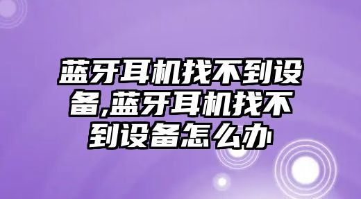 藍牙耳機找不到設(shè)備,藍牙耳機找不到設(shè)備怎么辦