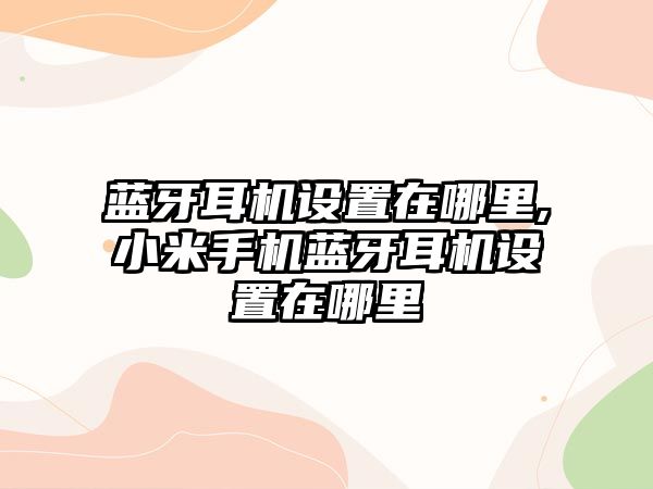 藍牙耳機設置在哪里,小米手機藍牙耳機設置在哪里