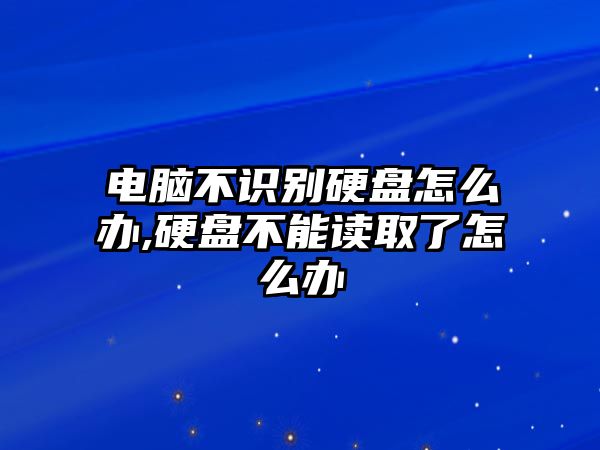 電腦不識別硬盤怎么辦,硬盤不能讀取了怎么辦