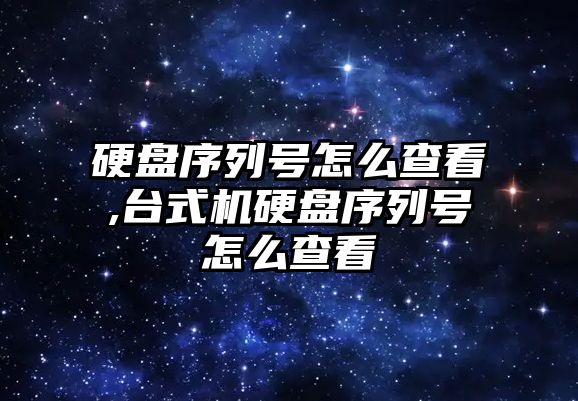 硬盤序列號怎么查看,臺式機硬盤序列號怎么查看