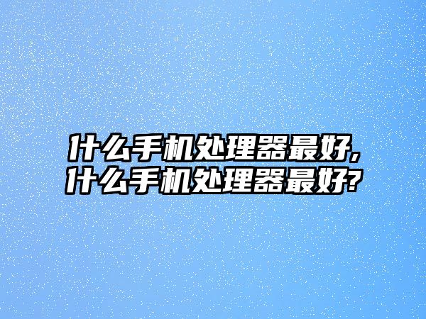 什么手機處理器最好,什么手機處理器最好?