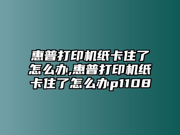 惠普打印機(jī)紙卡住了怎么辦,惠普打印機(jī)紙卡住了怎么辦p1108