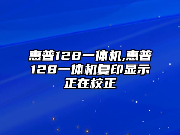 惠普128一體機,惠普128一體機復印顯示正在校正