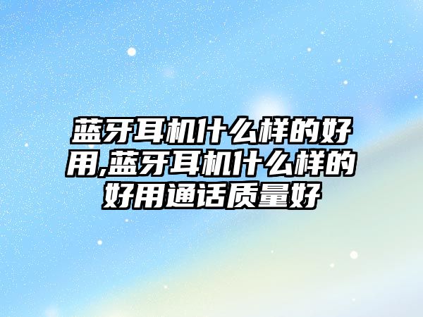 藍牙耳機什么樣的好用,藍牙耳機什么樣的好用通話質(zhì)量好