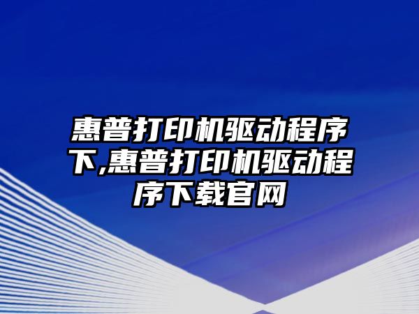 惠普打印機驅動程序下,惠普打印機驅動程序下載官網(wǎng)