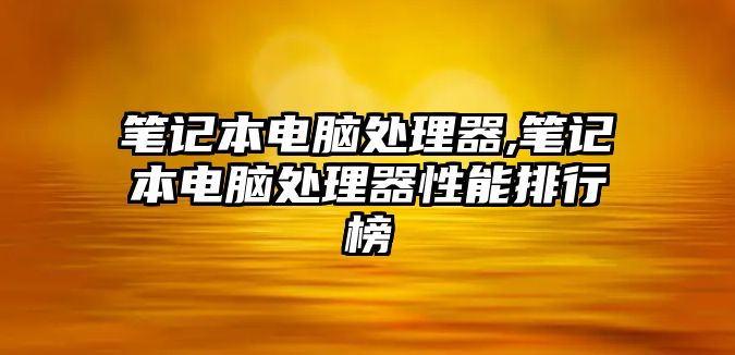 筆記本電腦處理器,筆記本電腦處理器性能排行榜