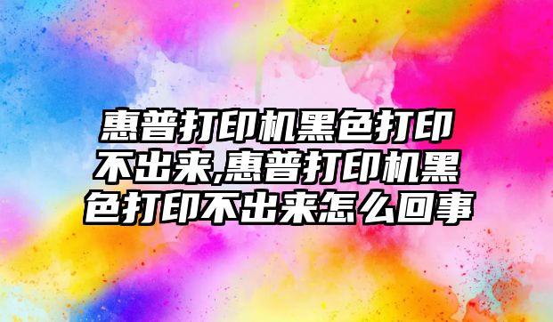 惠普打印機黑色打印不出來,惠普打印機黑色打印不出來怎么回事