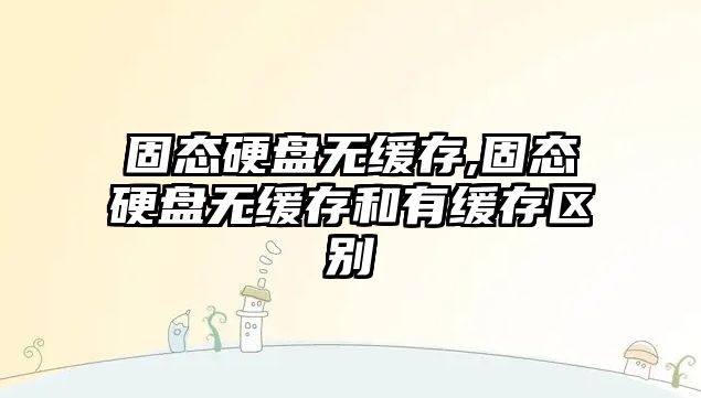 固態硬盤無緩存,固態硬盤無緩存和有緩存區別