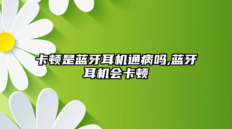 卡頓是藍牙耳機通病嗎,藍牙耳機會卡頓