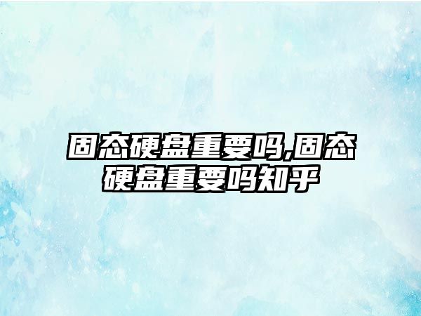 固態硬盤重要嗎,固態硬盤重要嗎知乎