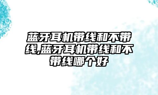 藍牙耳機帶線和不帶線,藍牙耳機帶線和不帶線哪個好