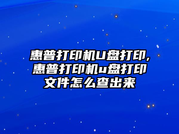 惠普打印機U盤打印,惠普打印機u盤打印文件怎么查出來