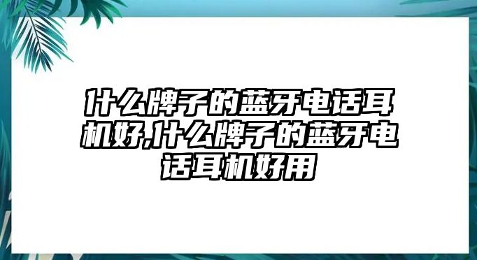 什么牌子的藍牙電話耳機好,什么牌子的藍牙電話耳機好用